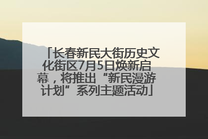 长春新民大街历史文化街区7月5日焕新启幕，将推出“新民漫游计划”系列主题活动
